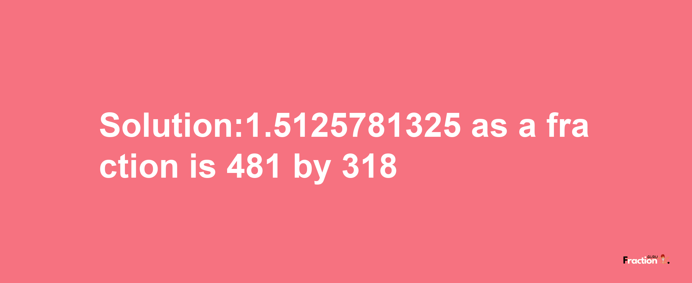 Solution:1.5125781325 as a fraction is 481/318