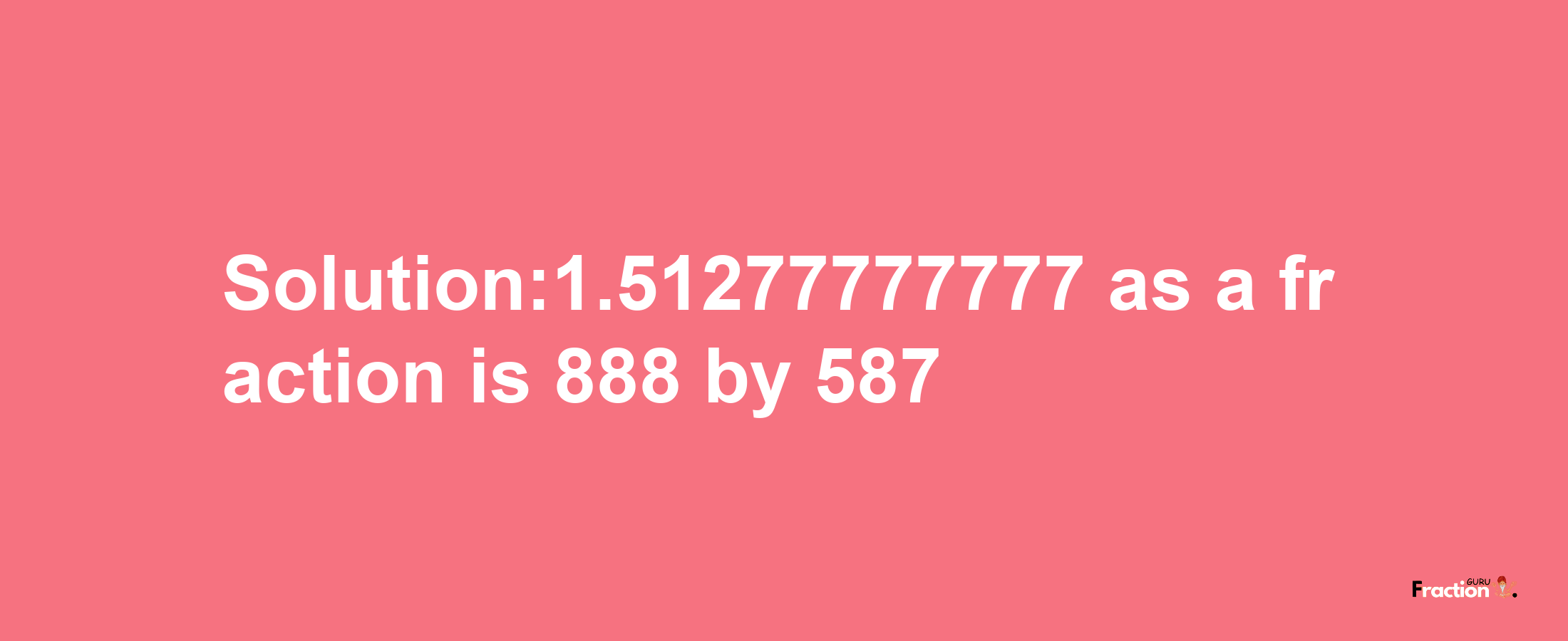 Solution:1.51277777777 as a fraction is 888/587