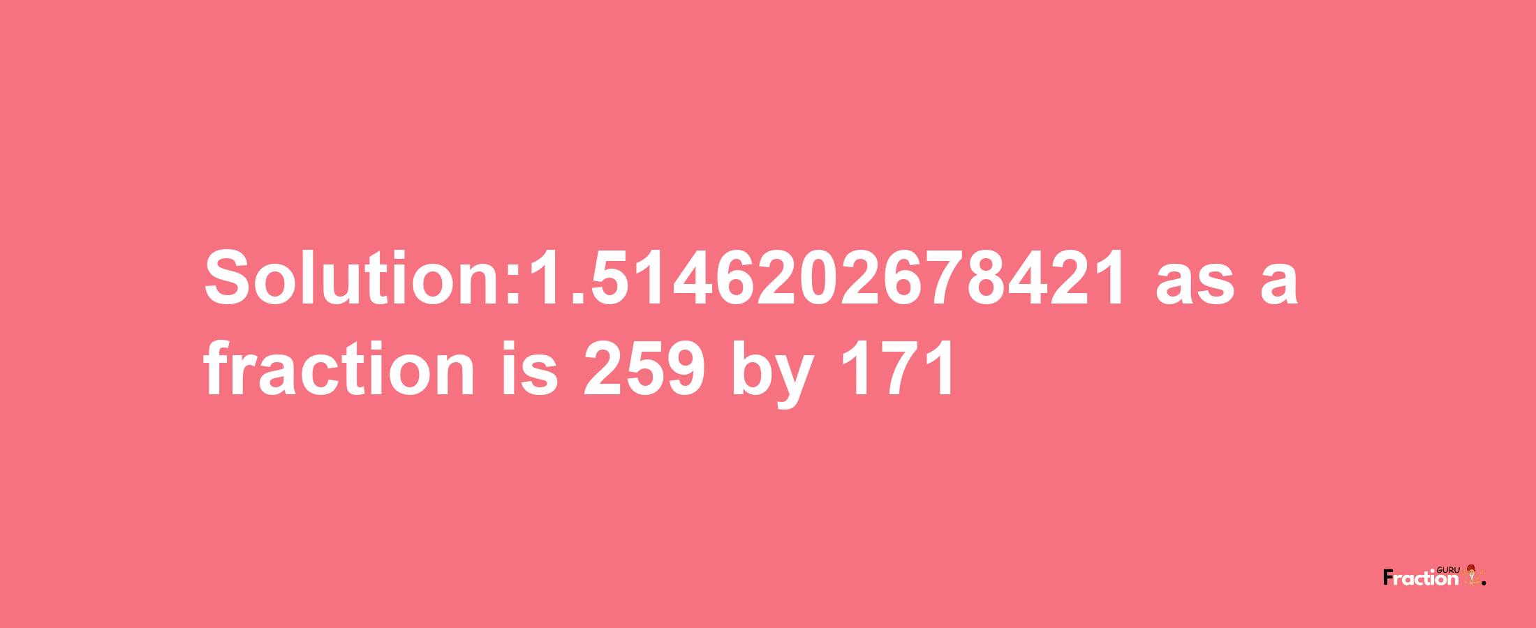 Solution:1.5146202678421 as a fraction is 259/171