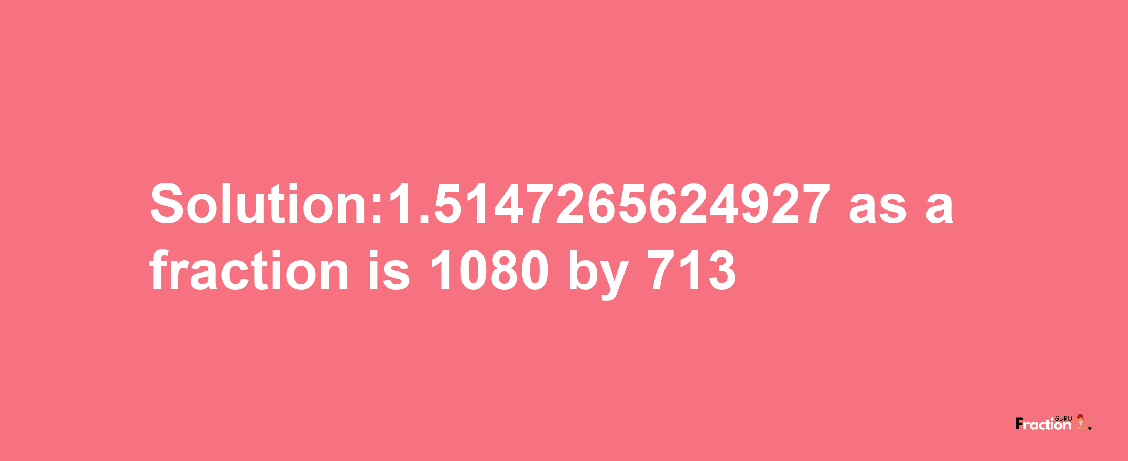 Solution:1.5147265624927 as a fraction is 1080/713