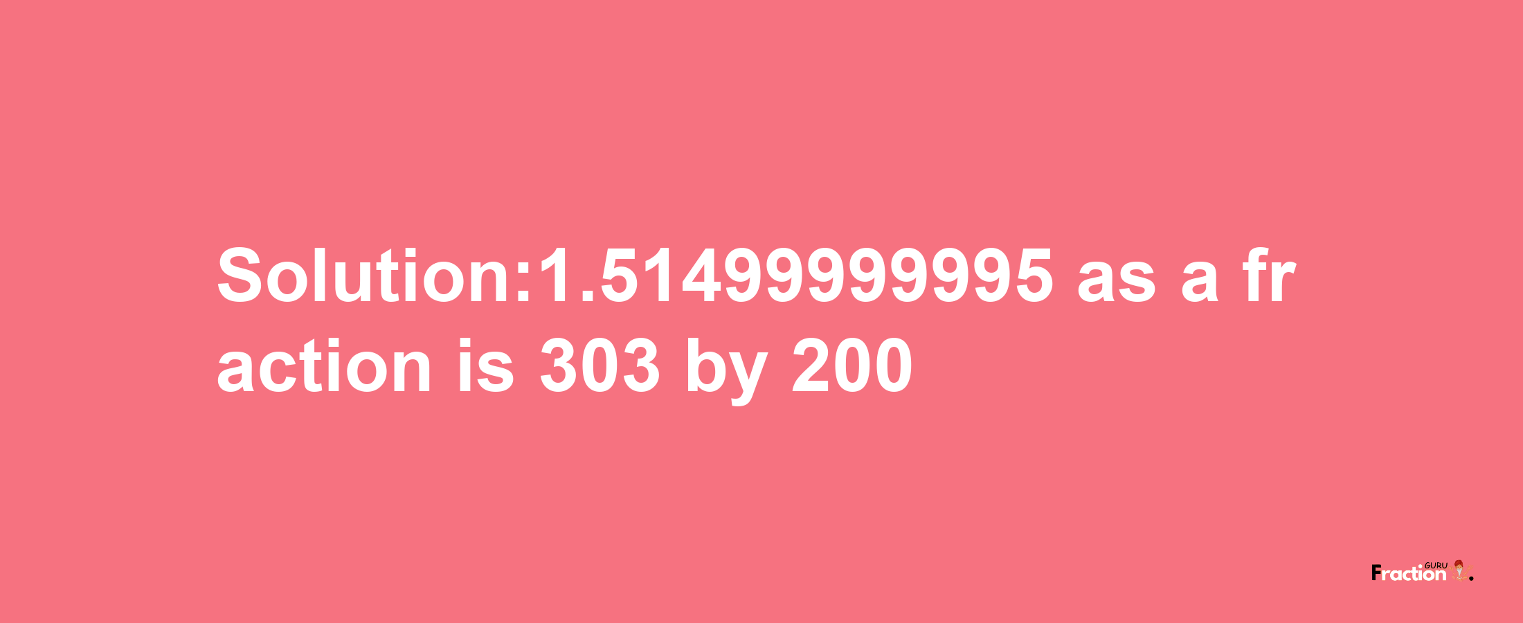 Solution:1.51499999995 as a fraction is 303/200