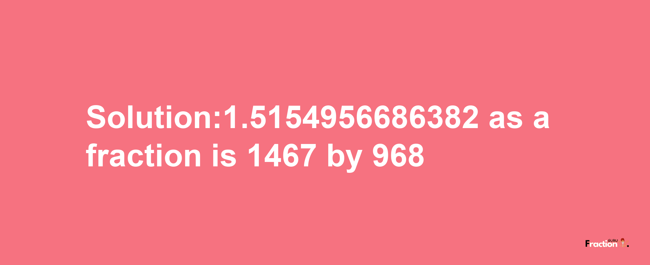 Solution:1.5154956686382 as a fraction is 1467/968