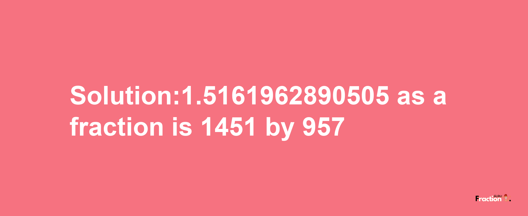 Solution:1.5161962890505 as a fraction is 1451/957