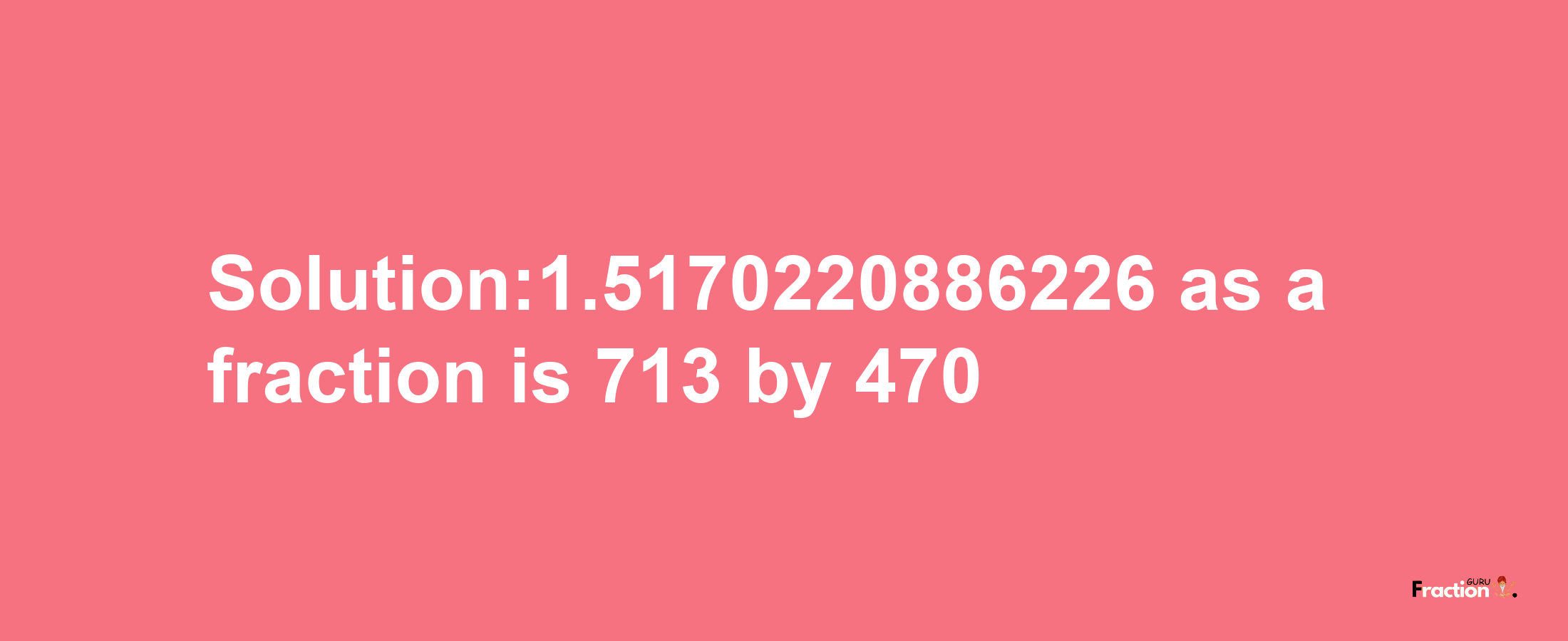 Solution:1.5170220886226 as a fraction is 713/470