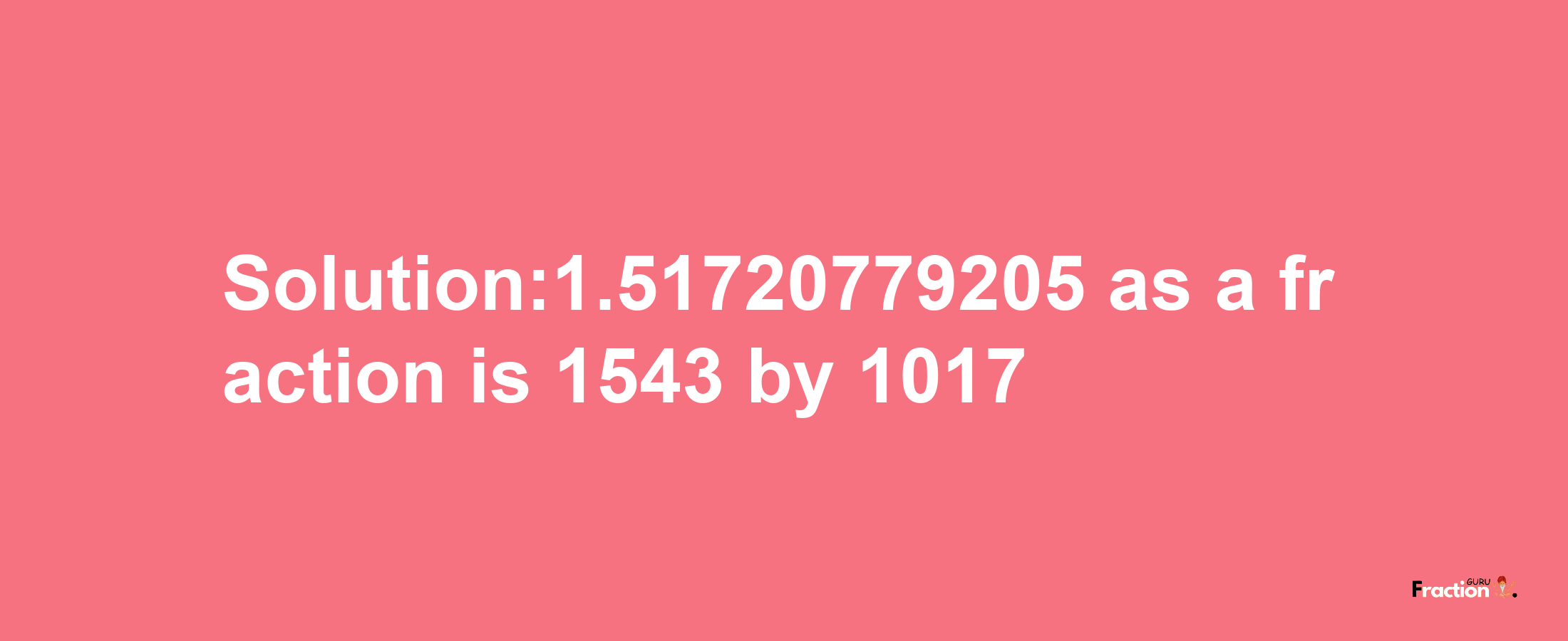 Solution:1.51720779205 as a fraction is 1543/1017