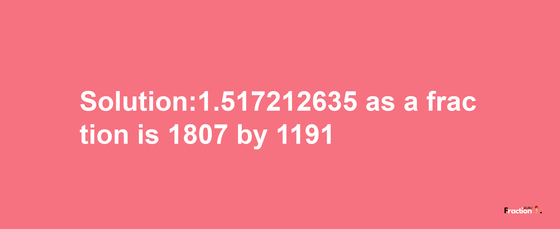 Solution:1.517212635 as a fraction is 1807/1191