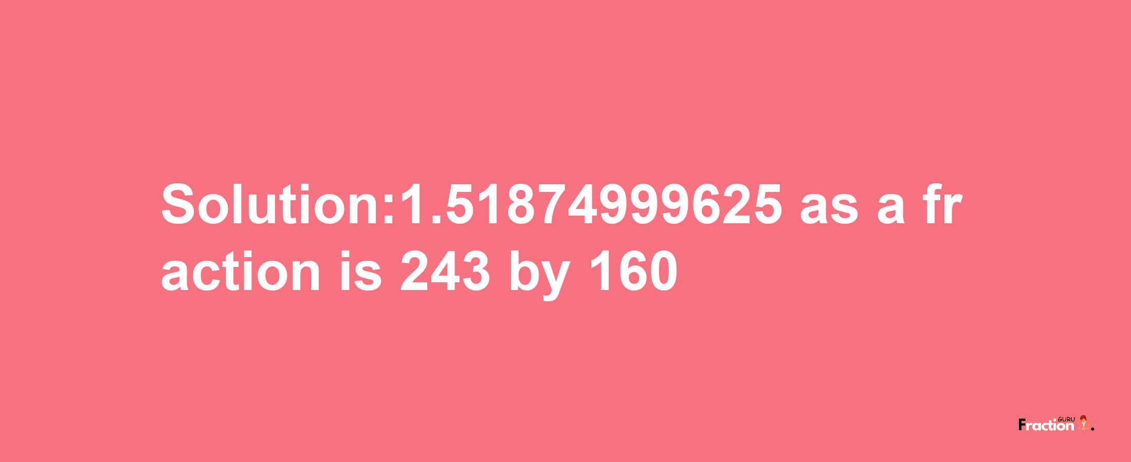 Solution:1.51874999625 as a fraction is 243/160