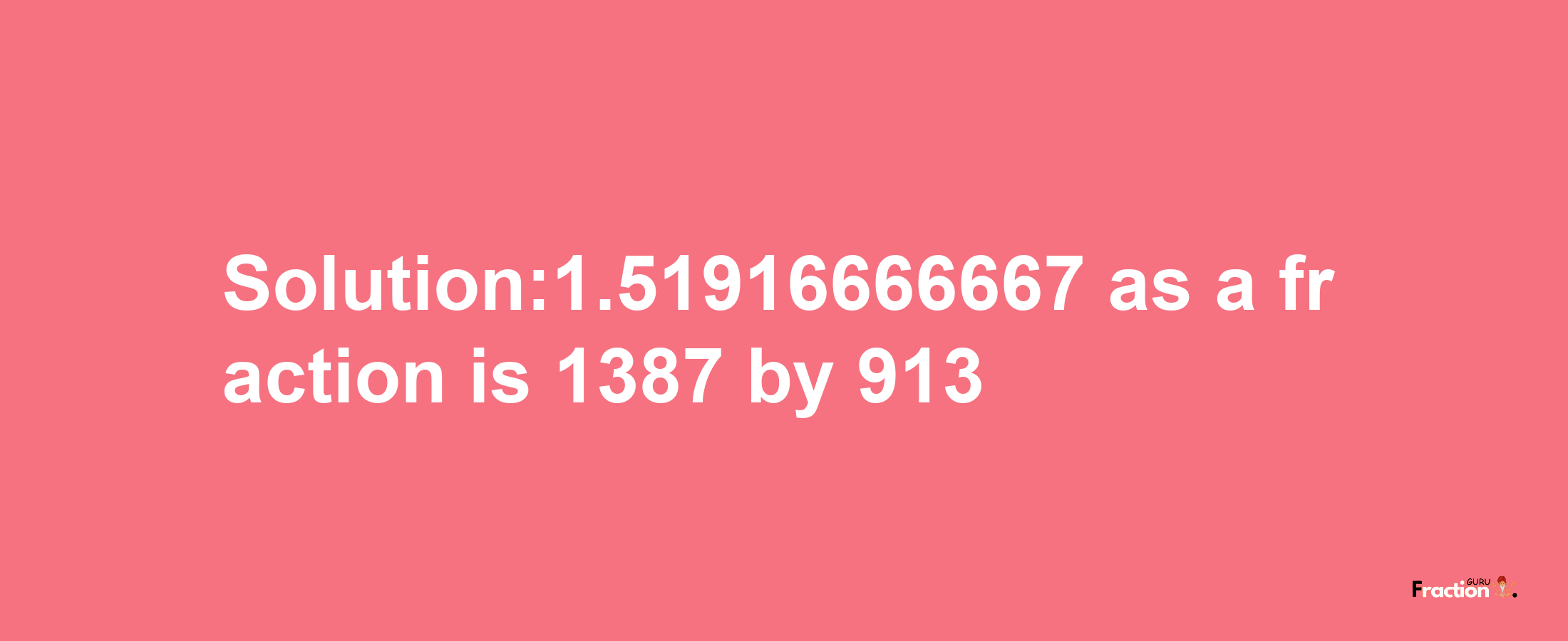 Solution:1.51916666667 as a fraction is 1387/913