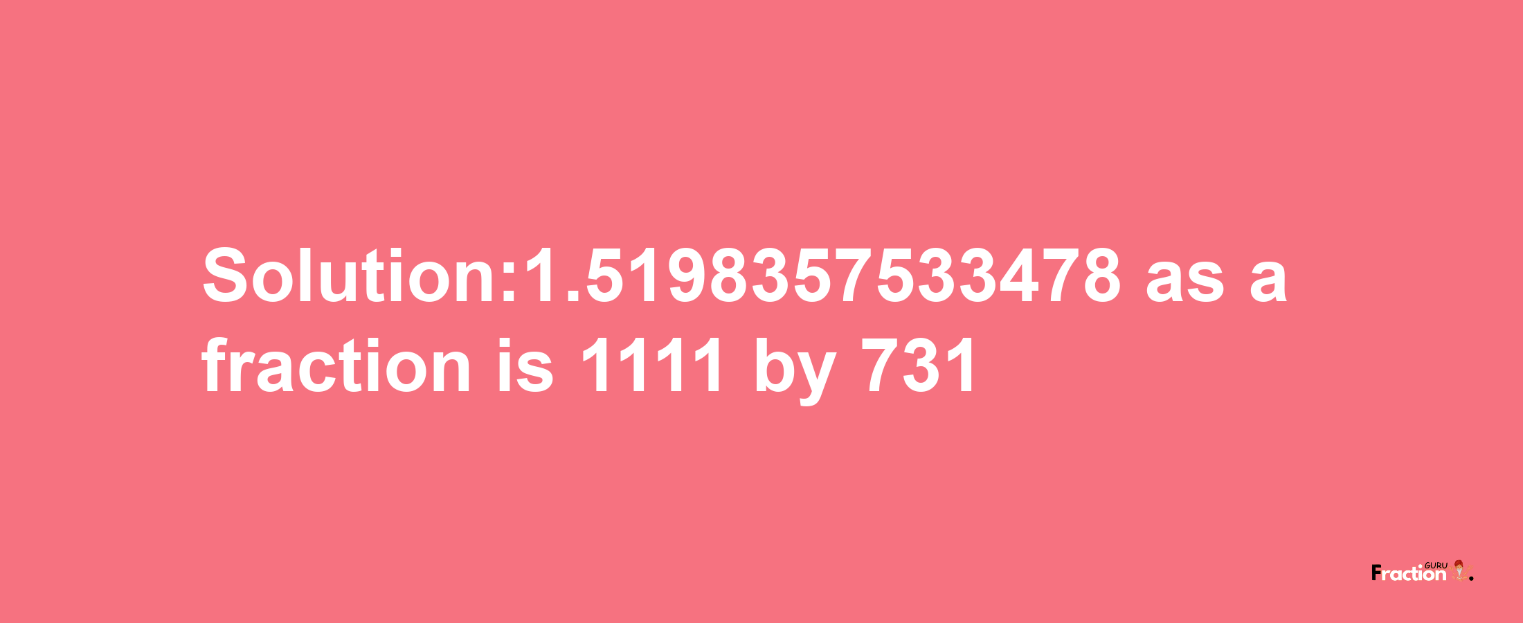 Solution:1.5198357533478 as a fraction is 1111/731