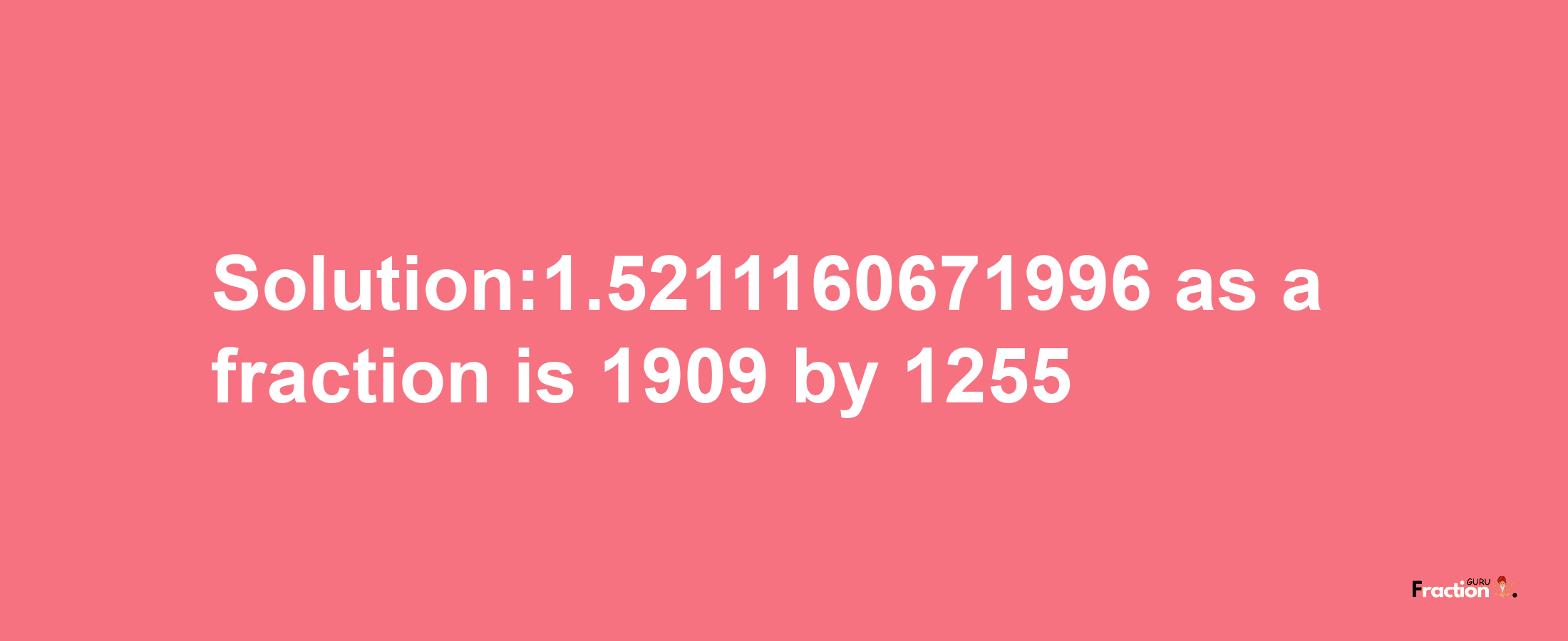 Solution:1.5211160671996 as a fraction is 1909/1255