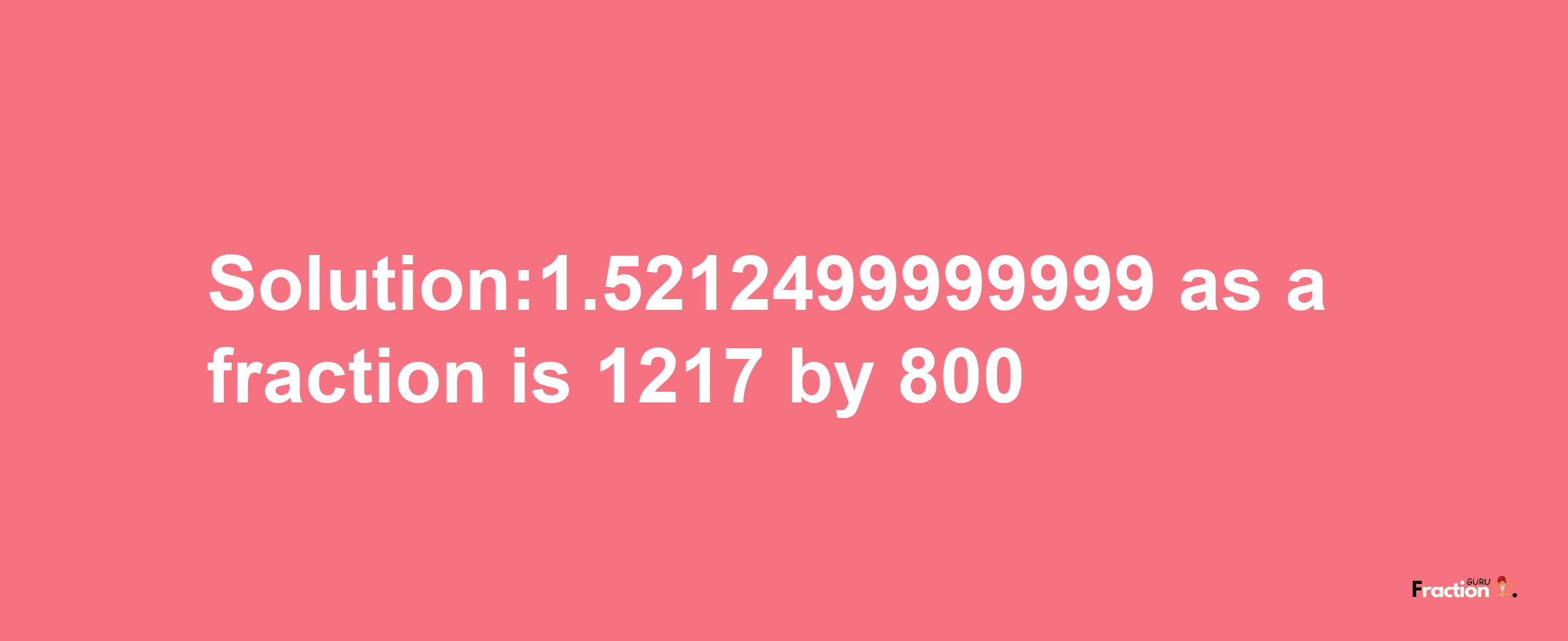 Solution:1.5212499999999 as a fraction is 1217/800