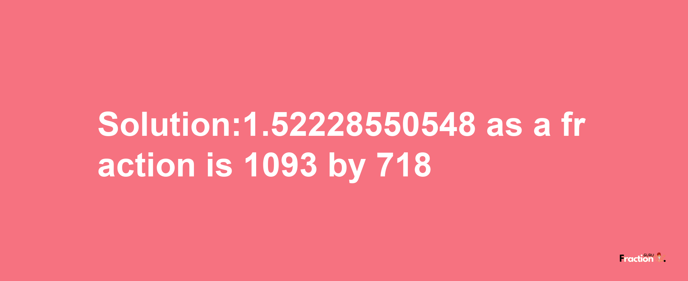 Solution:1.52228550548 as a fraction is 1093/718