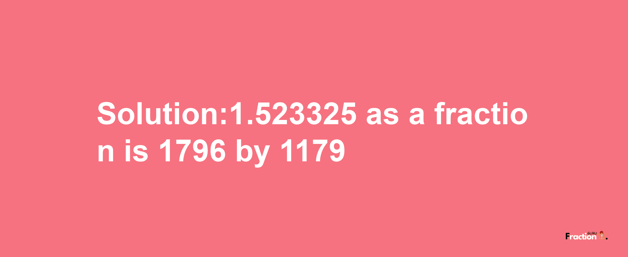 Solution:1.523325 as a fraction is 1796/1179