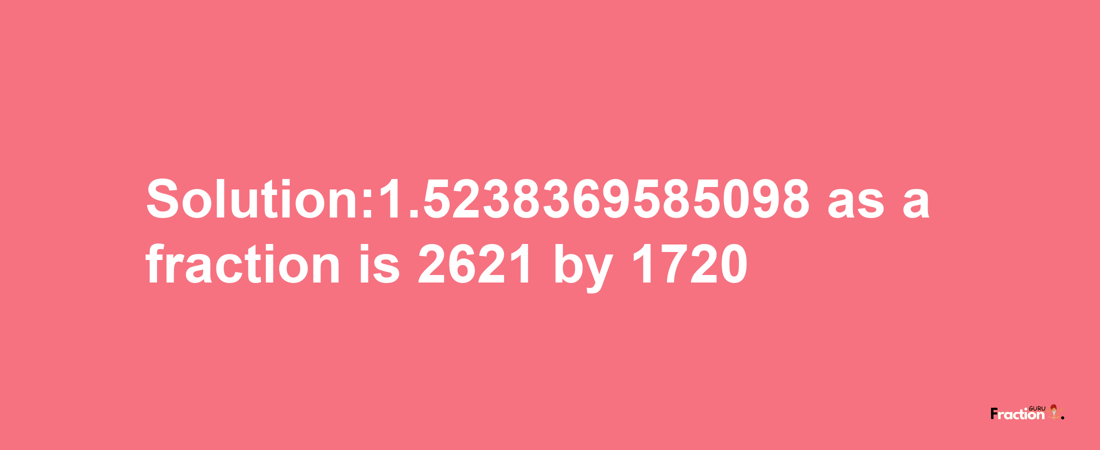 Solution:1.5238369585098 as a fraction is 2621/1720