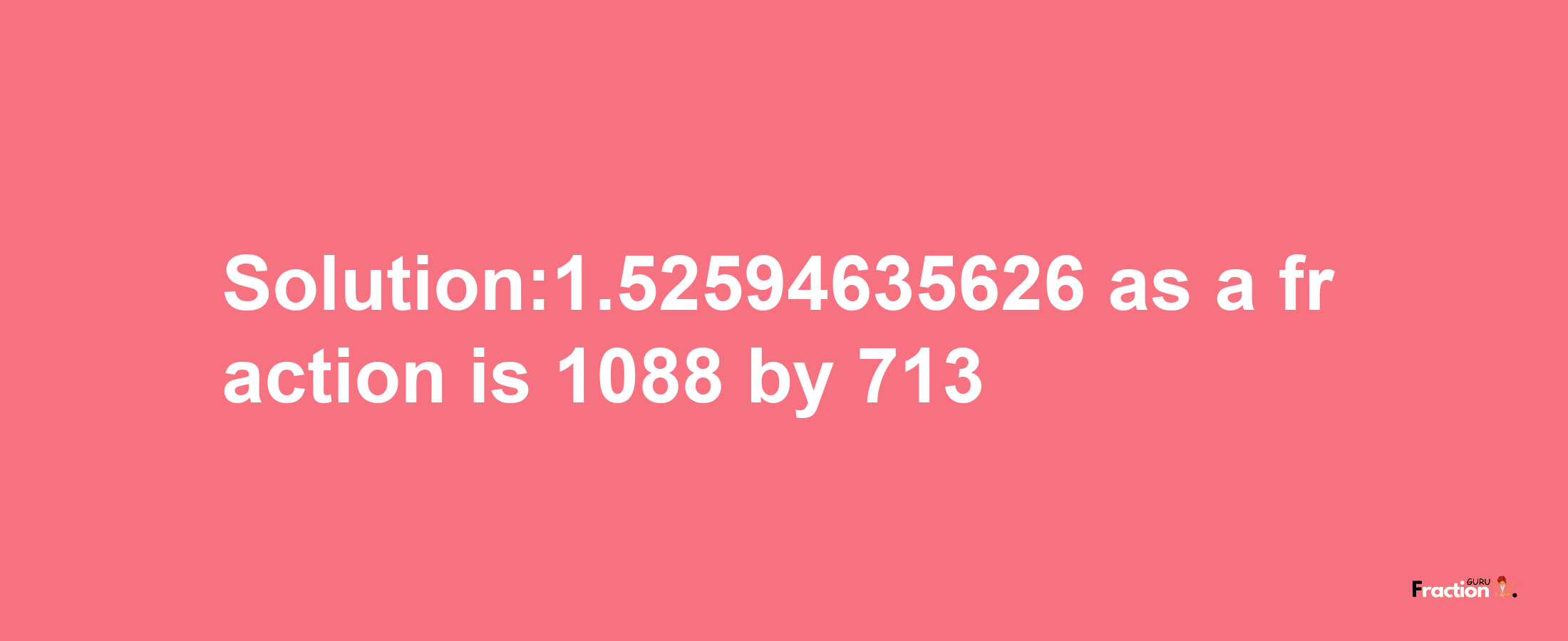 Solution:1.52594635626 as a fraction is 1088/713