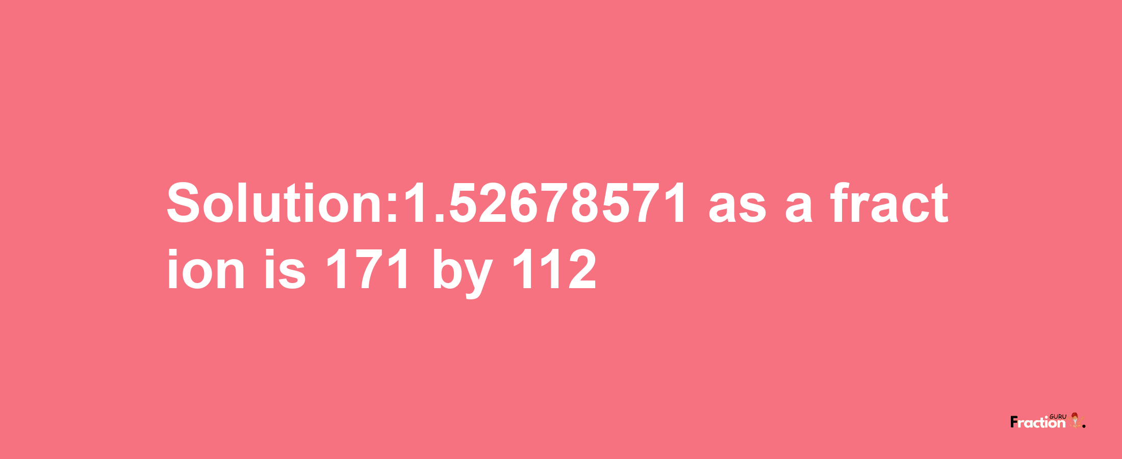 Solution:1.52678571 as a fraction is 171/112