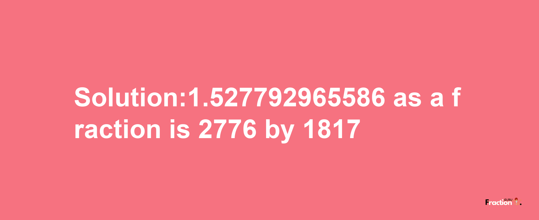 Solution:1.527792965586 as a fraction is 2776/1817