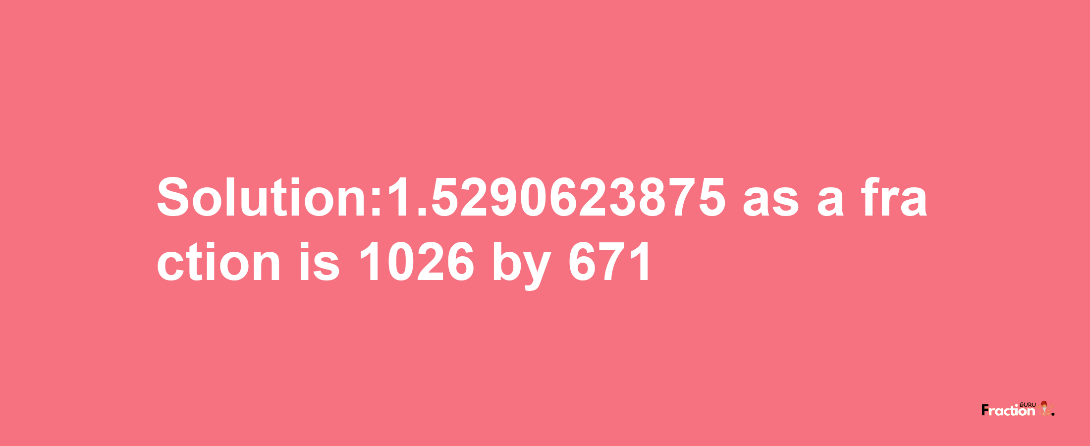 Solution:1.5290623875 as a fraction is 1026/671