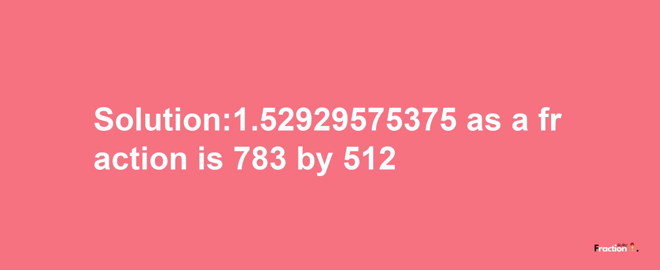 Solution:1.52929575375 as a fraction is 783/512