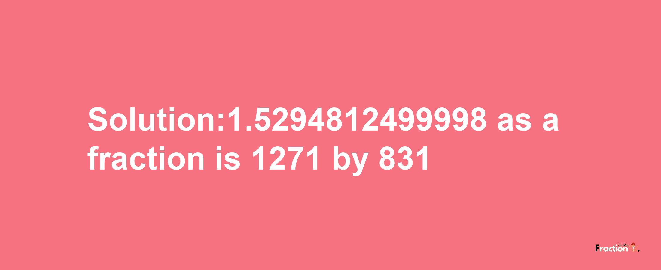 Solution:1.5294812499998 as a fraction is 1271/831