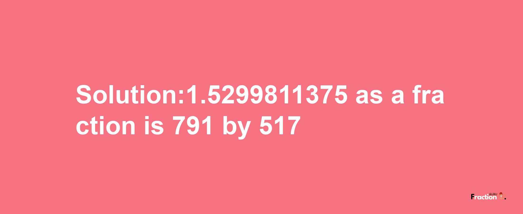 Solution:1.5299811375 as a fraction is 791/517