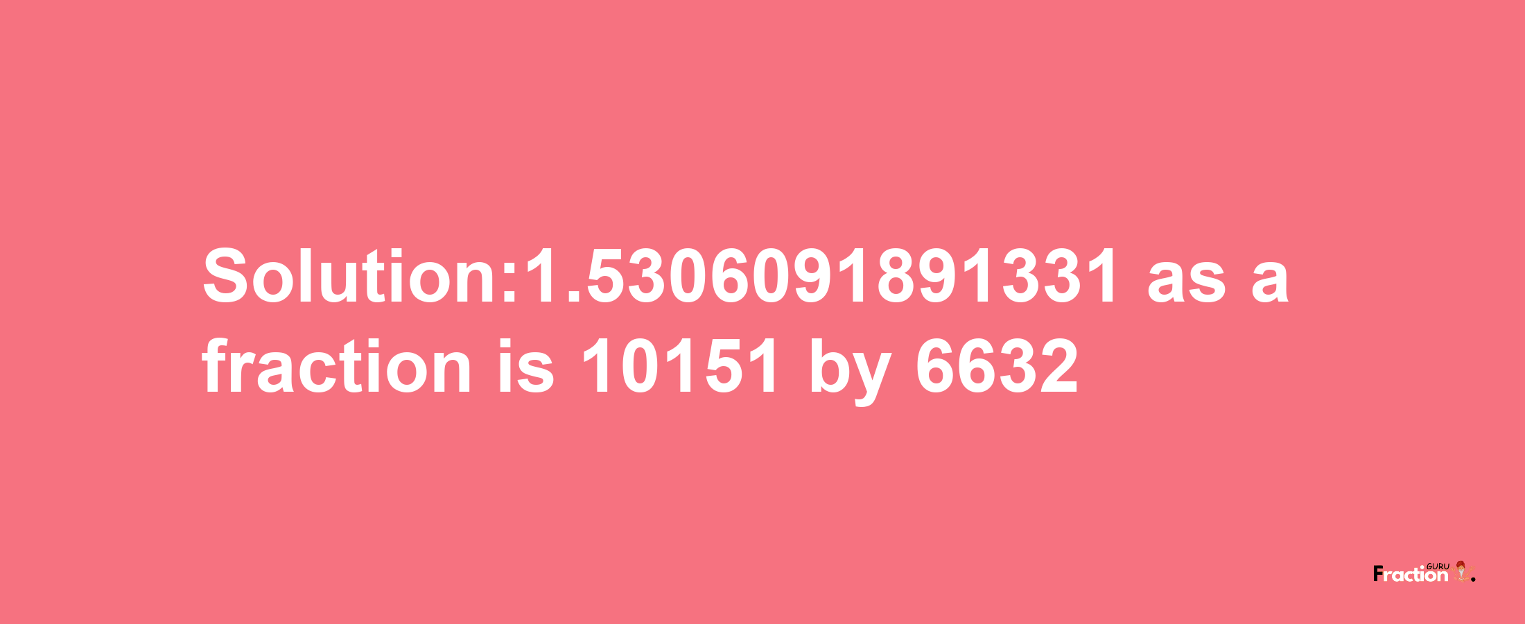 Solution:1.5306091891331 as a fraction is 10151/6632