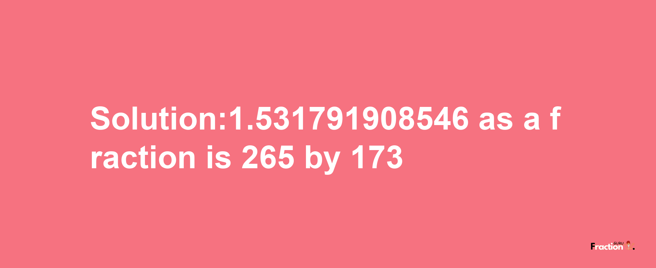 Solution:1.531791908546 as a fraction is 265/173