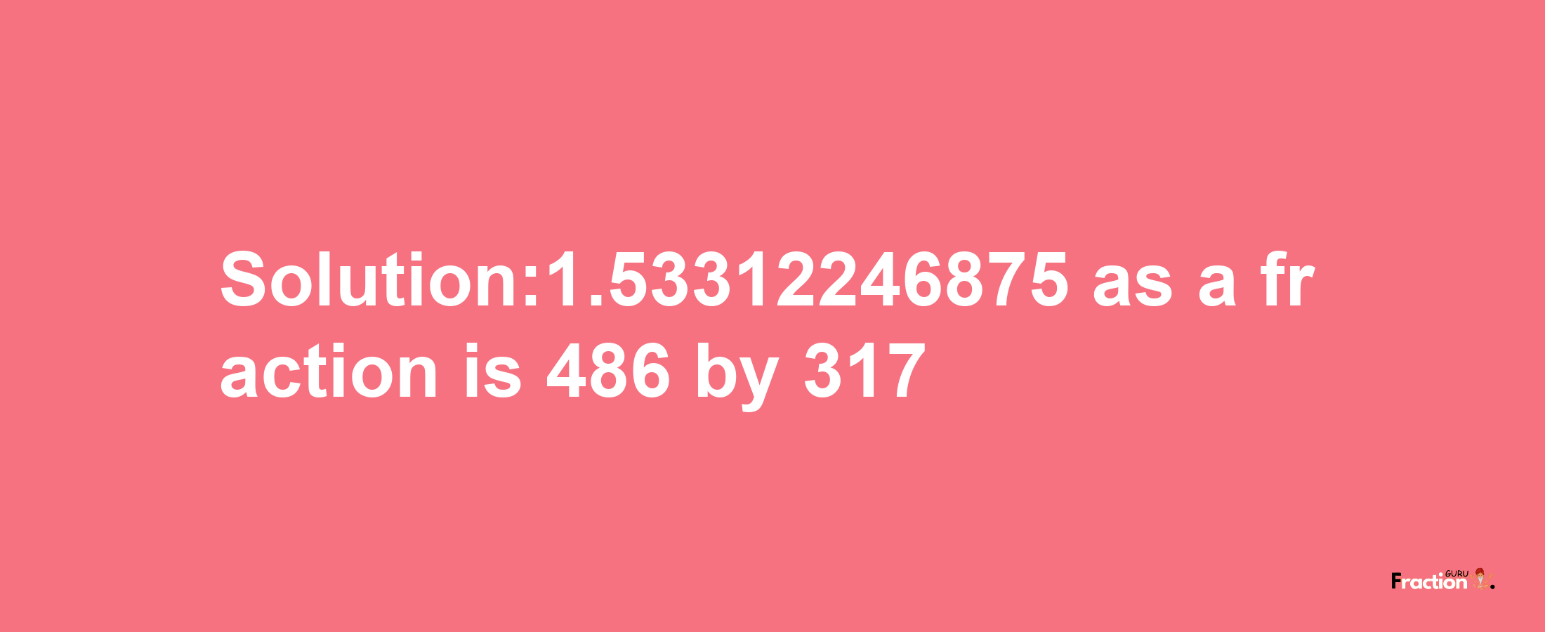 Solution:1.53312246875 as a fraction is 486/317