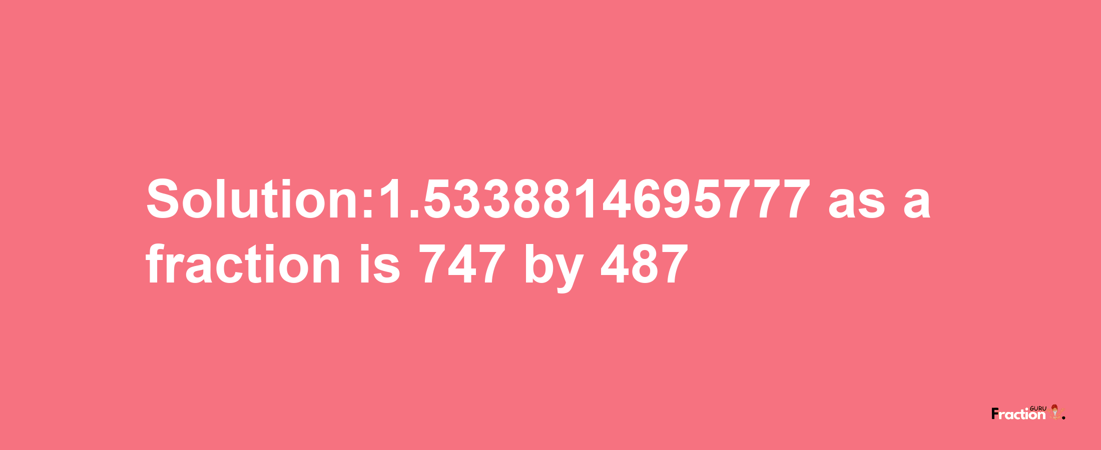 Solution:1.5338814695777 as a fraction is 747/487