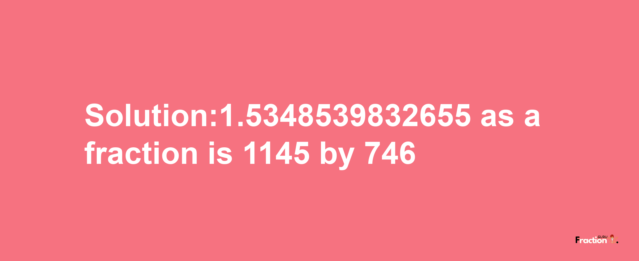 Solution:1.5348539832655 as a fraction is 1145/746