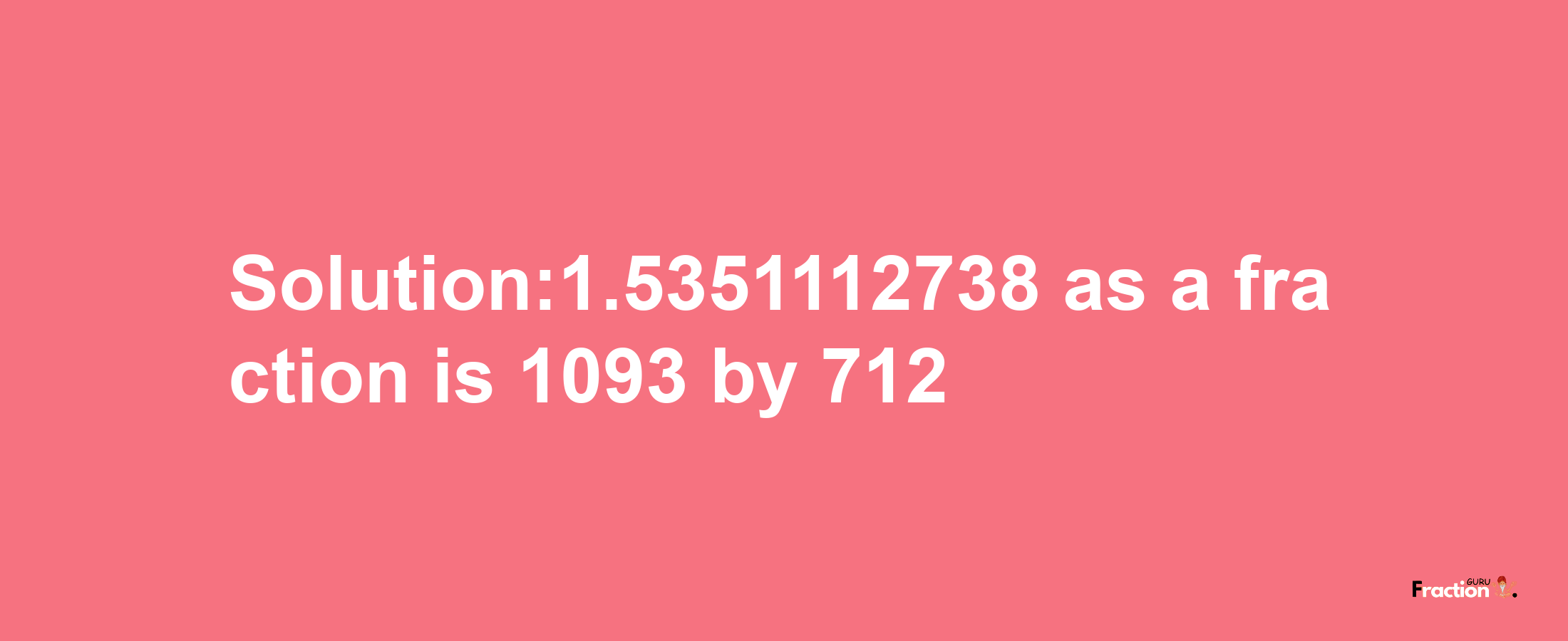 Solution:1.5351112738 as a fraction is 1093/712