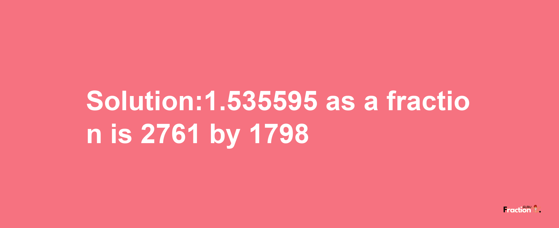 Solution:1.535595 as a fraction is 2761/1798