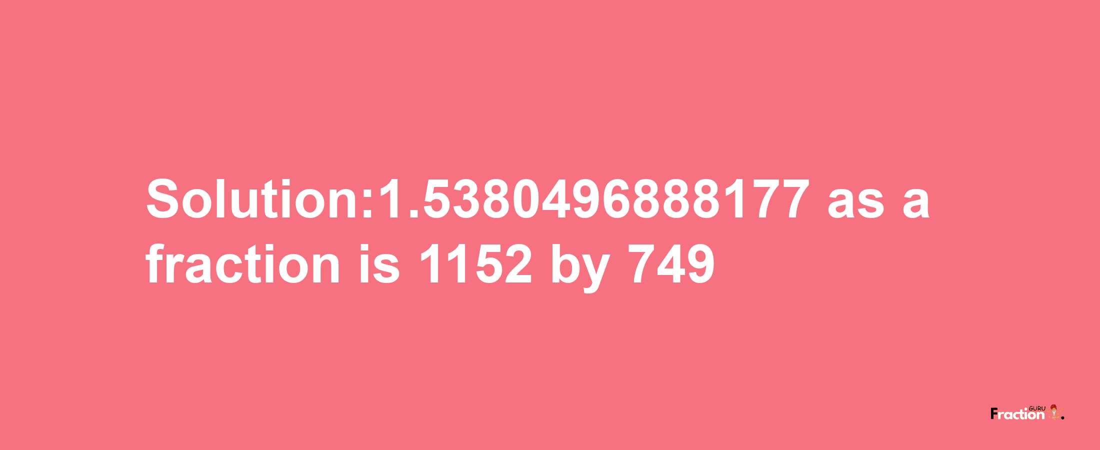 Solution:1.5380496888177 as a fraction is 1152/749