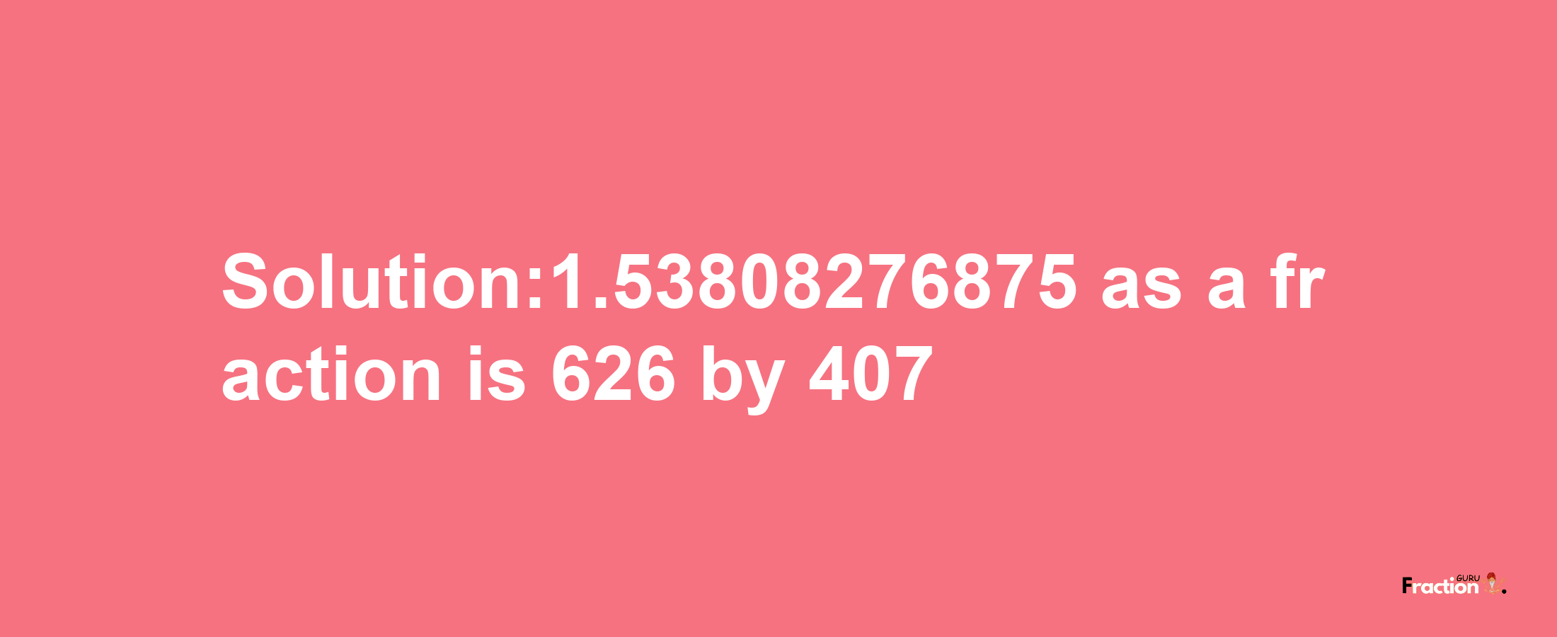 Solution:1.53808276875 as a fraction is 626/407