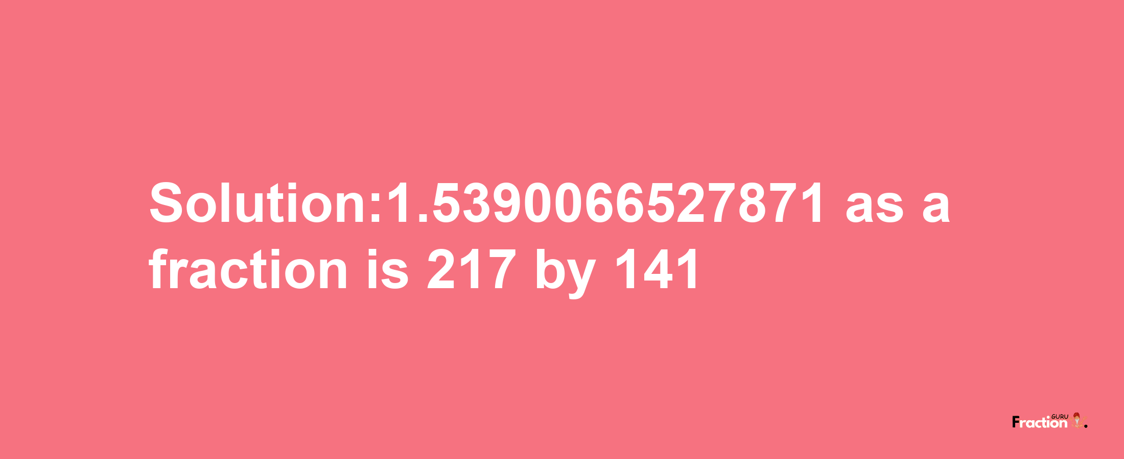 Solution:1.5390066527871 as a fraction is 217/141