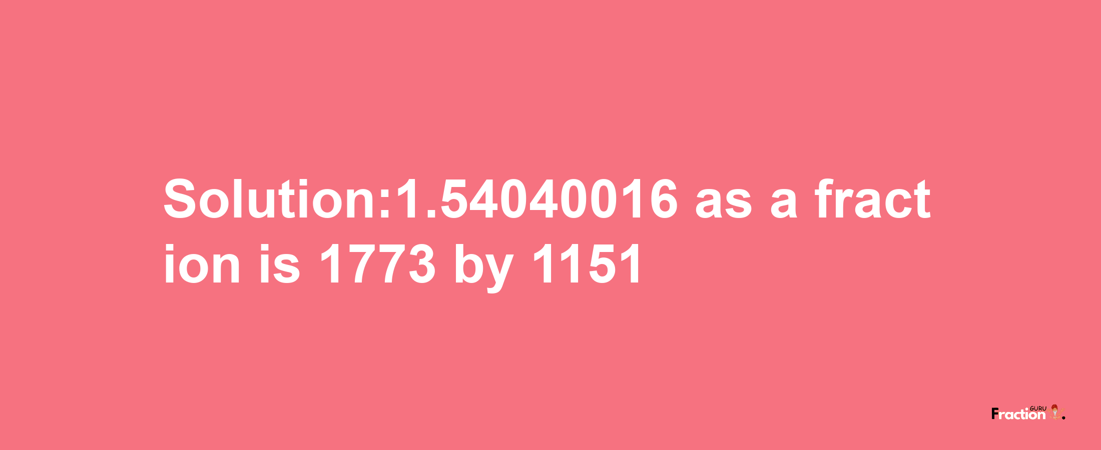 Solution:1.54040016 as a fraction is 1773/1151