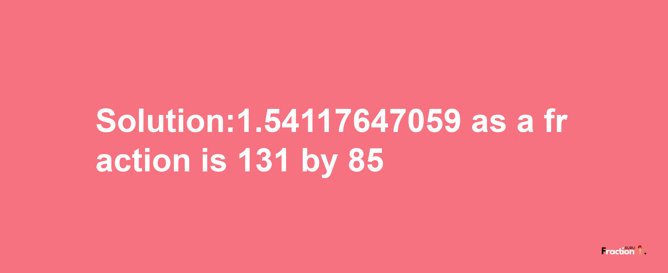 Solution:1.54117647059 as a fraction is 131/85