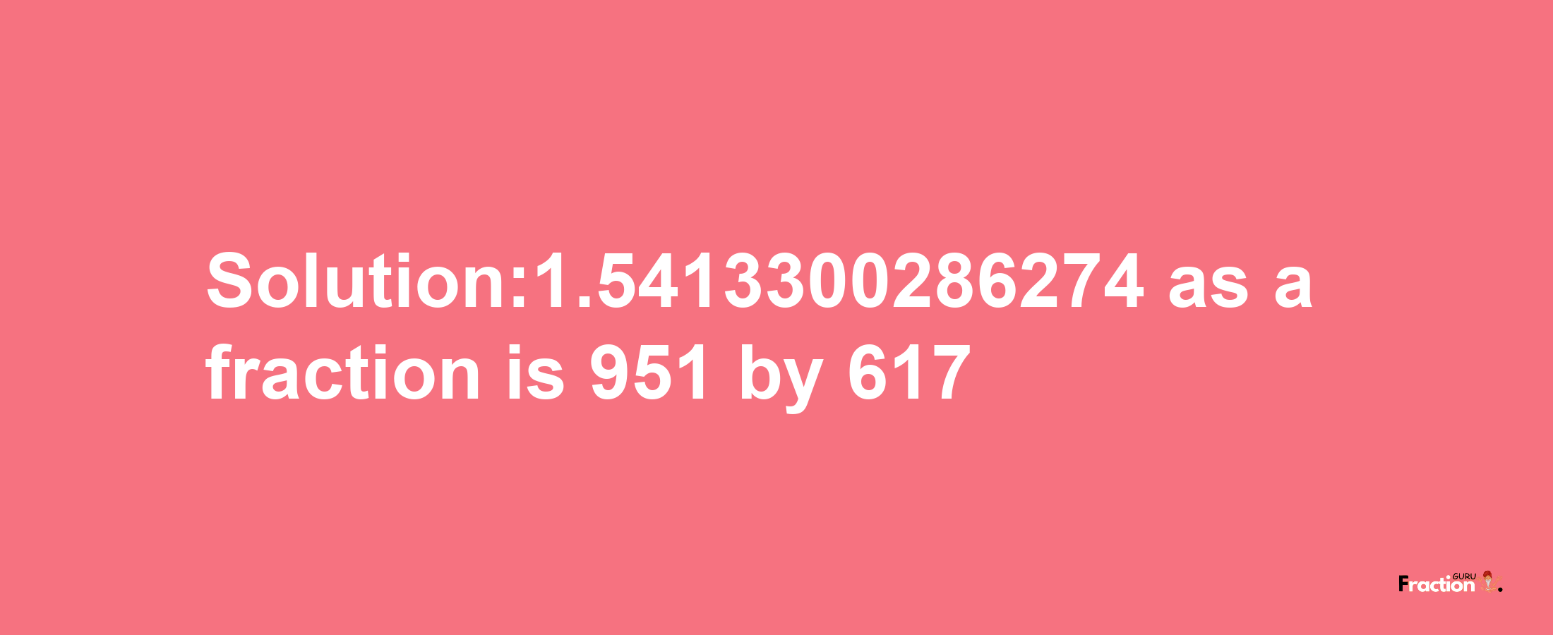 Solution:1.5413300286274 as a fraction is 951/617