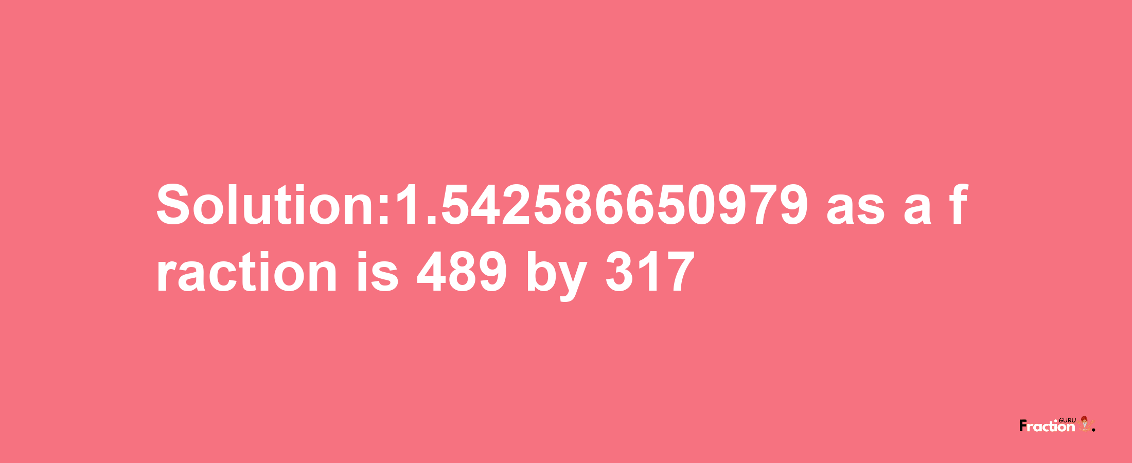 Solution:1.542586650979 as a fraction is 489/317