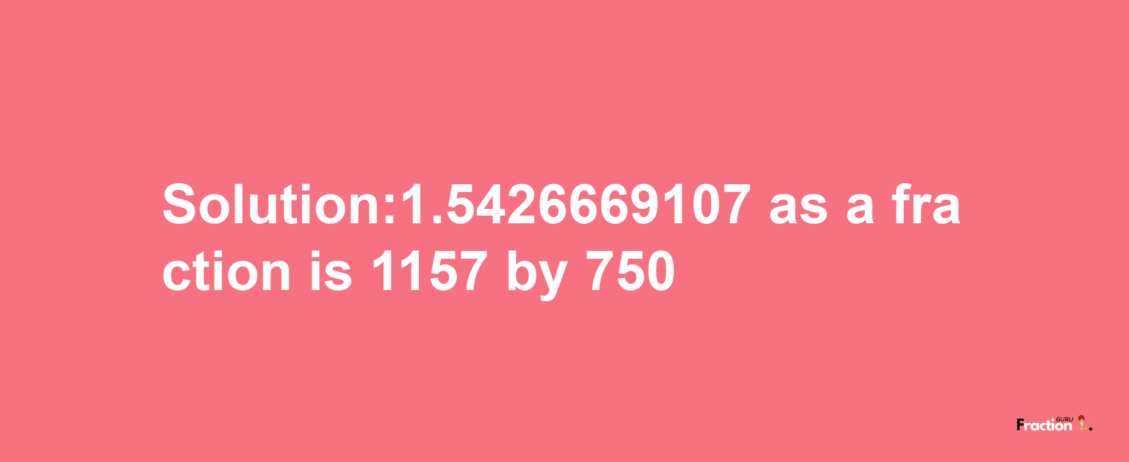 Solution:1.5426669107 as a fraction is 1157/750