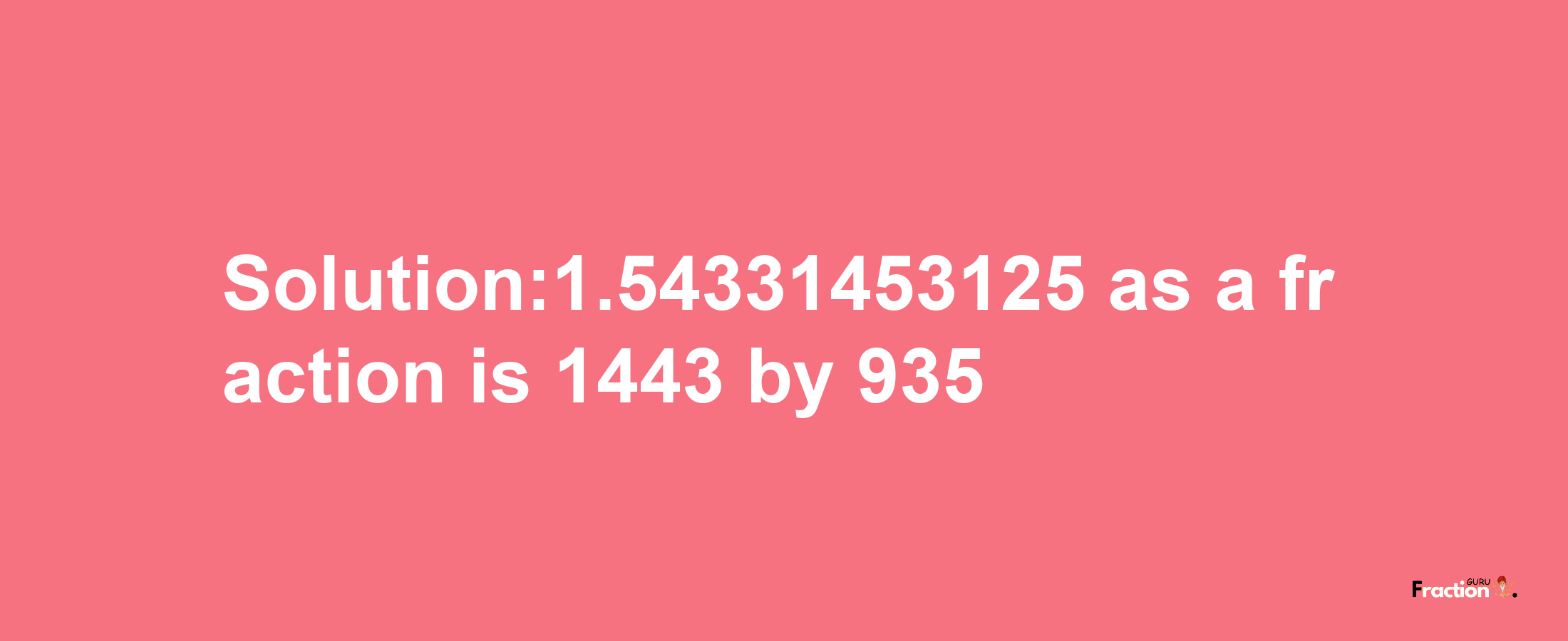 Solution:1.54331453125 as a fraction is 1443/935