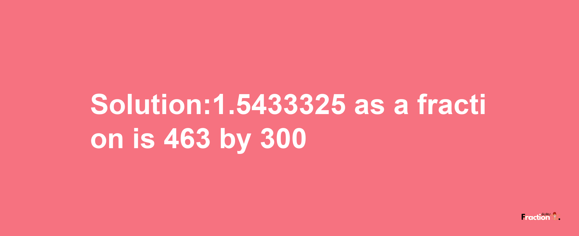 Solution:1.5433325 as a fraction is 463/300