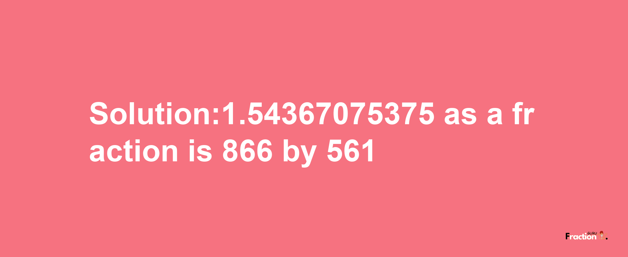 Solution:1.54367075375 as a fraction is 866/561