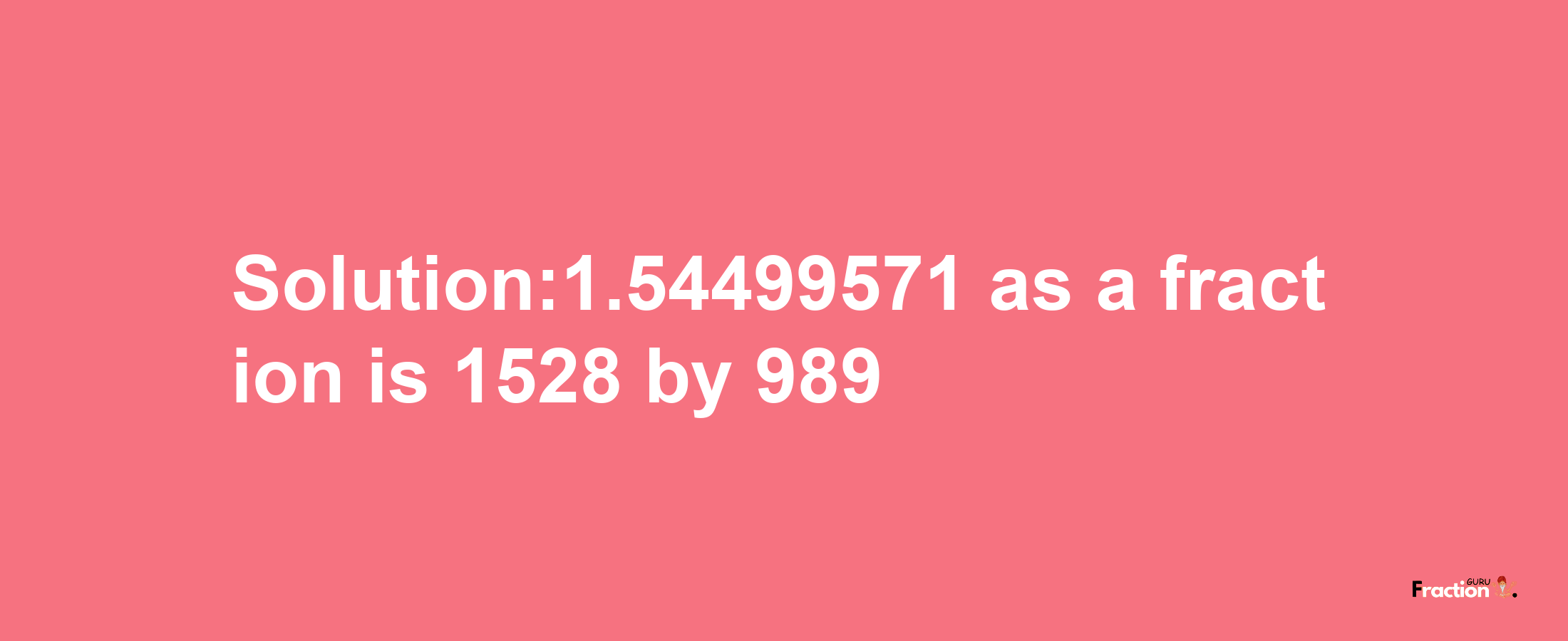 Solution:1.54499571 as a fraction is 1528/989