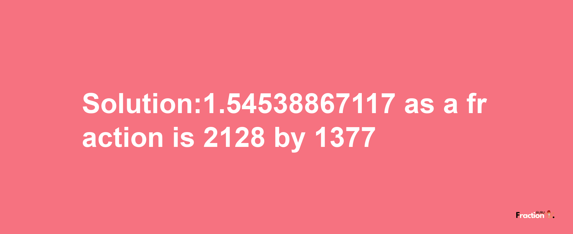 Solution:1.54538867117 as a fraction is 2128/1377