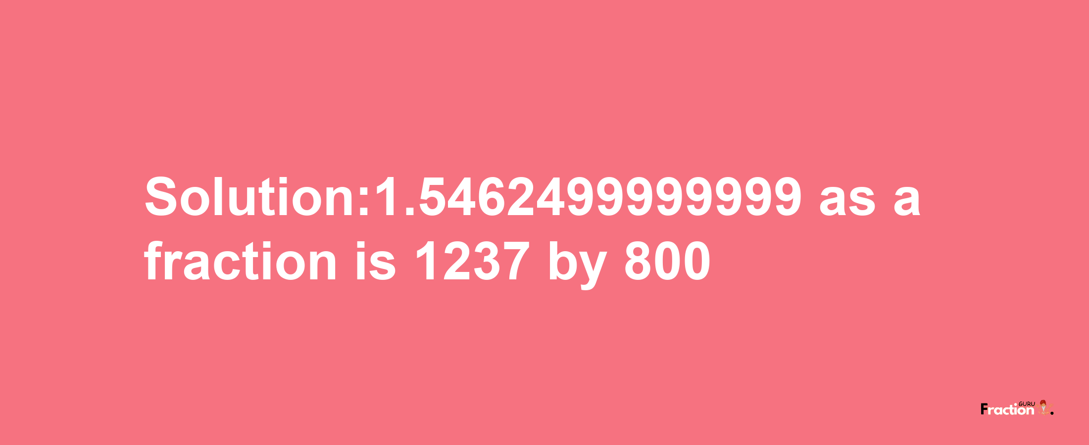 Solution:1.5462499999999 as a fraction is 1237/800