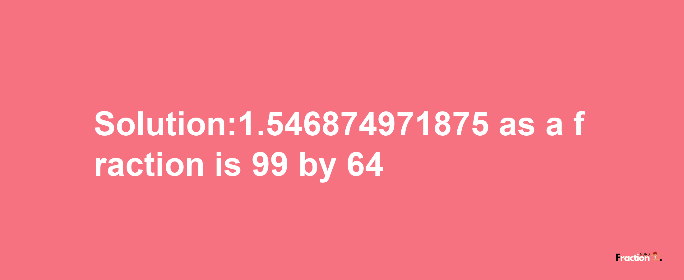 Solution:1.546874971875 as a fraction is 99/64