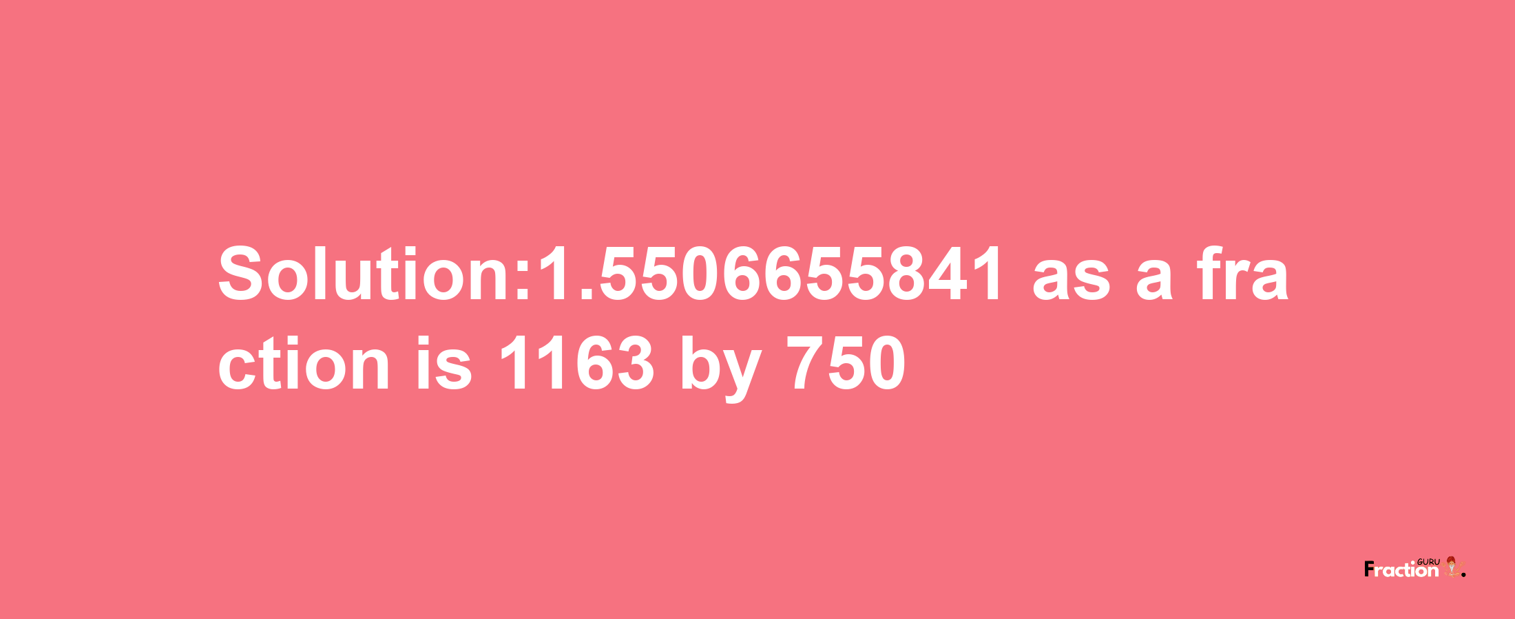 Solution:1.5506655841 as a fraction is 1163/750