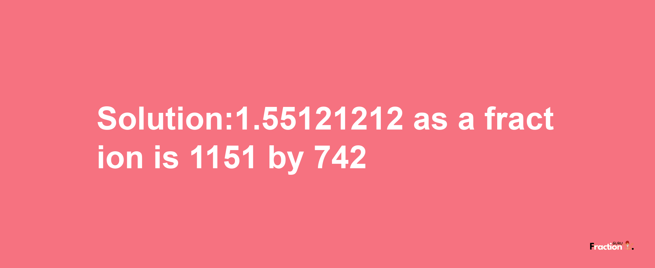 Solution:1.55121212 as a fraction is 1151/742