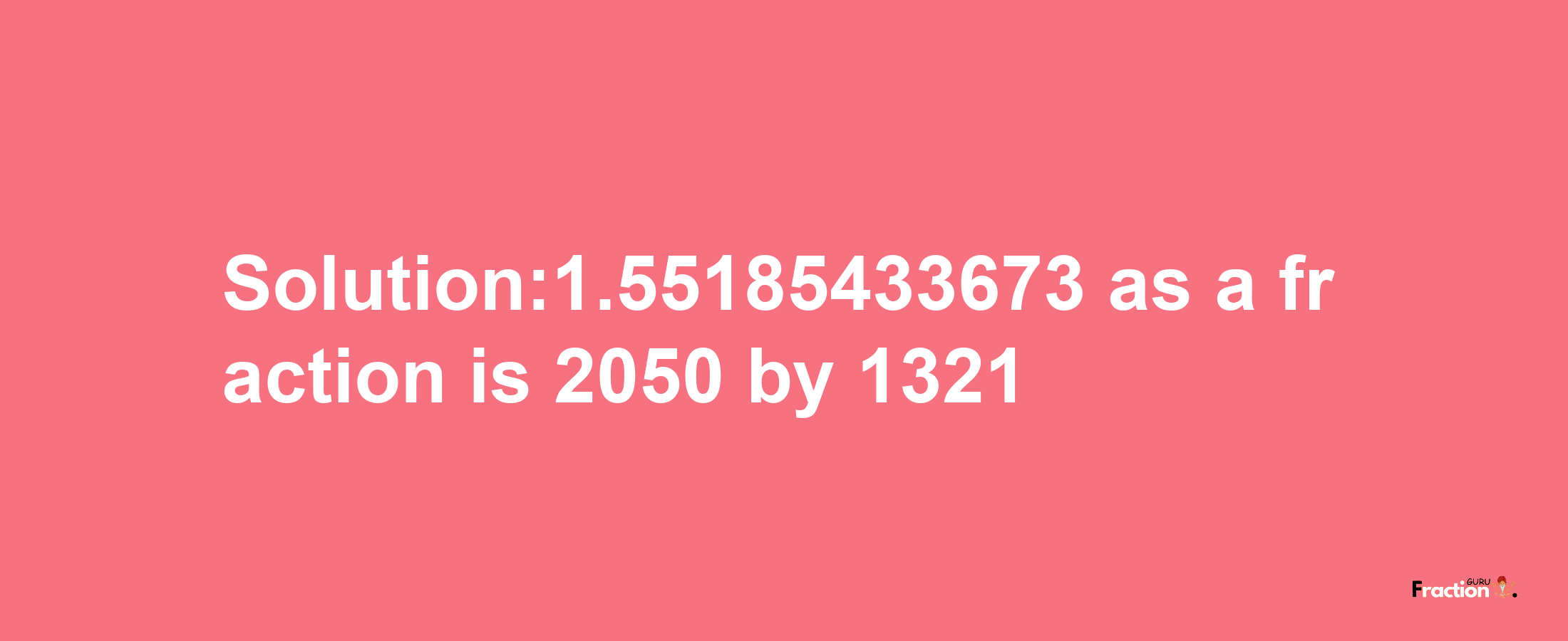 Solution:1.55185433673 as a fraction is 2050/1321